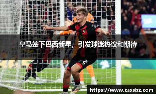 皇马签下巴西新星，引发球迷热议和期待