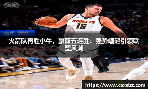火箭队再胜小牛，豪取五连胜：强势崛起引领联盟风潮