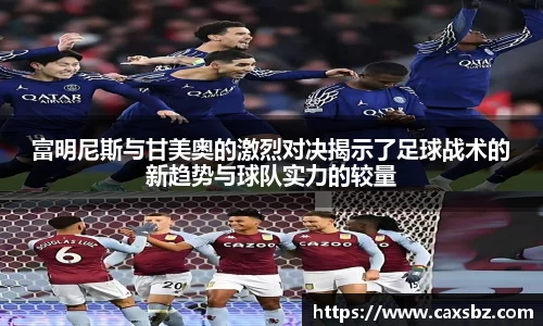 富明尼斯与甘美奥的激烈对决揭示了足球战术的新趋势与球队实力的较量