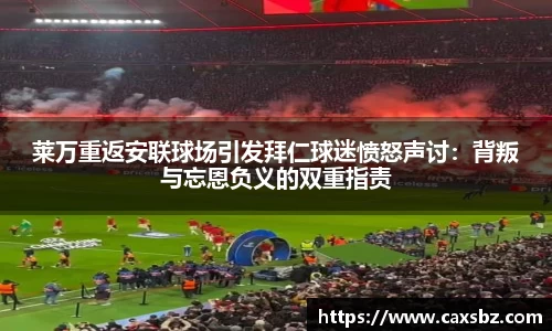 莱万重返安联球场引发拜仁球迷愤怒声讨：背叛与忘恩负义的双重指责