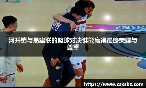 河升镇与易建联的篮球对决谁能赢得最终荣耀与尊重