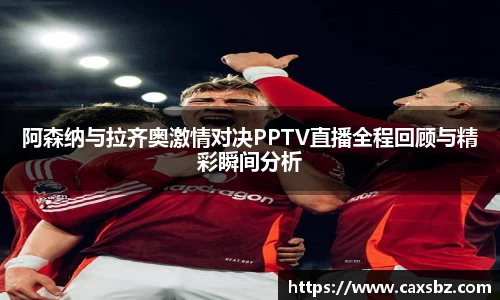 阿森纳与拉齐奥激情对决PPTV直播全程回顾与精彩瞬间分析