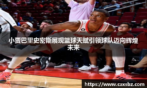 小贾巴里史密斯展现篮球天赋引领球队迈向辉煌未来