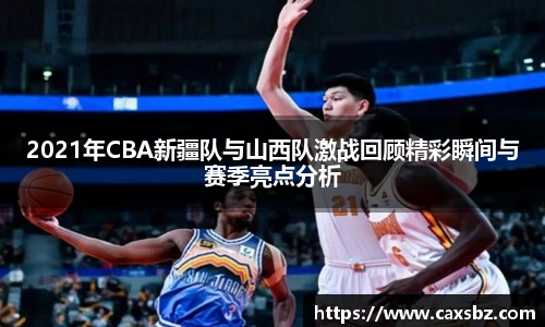 2021年CBA新疆队与山西队激战回顾精彩瞬间与赛季亮点分析