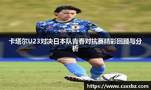 卡塔尔U23对决日本队青春对抗赛精彩回顾与分析