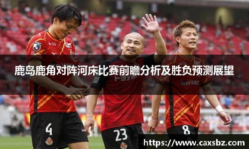 鹿岛鹿角对阵河床比赛前瞻分析及胜负预测展望